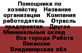 Помощника по хозяйству › Название организации ­ Компания-работодатель › Отрасль предприятия ­ Другое › Минимальный оклад ­ 45 000 - Все города Работа » Вакансии   . Владимирская обл.,Вязниковский р-н